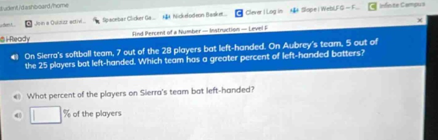 on sierras softball team, 7 out of the 28 players bat left - handed. on aubreys team, 5 out of the 25 players bat left - handed. which team has a greater percent of left - handed batters? what percent of the players on sierras team bat left - handed? % of the players