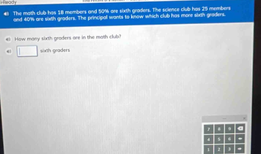 the math club has 18 members and 50% are sixth - graders. the science club has 25 members and 40% are sixth - graders. the principal wants to know which club has more sixth - graders. how many sixth - graders are in the math club? sixth graders