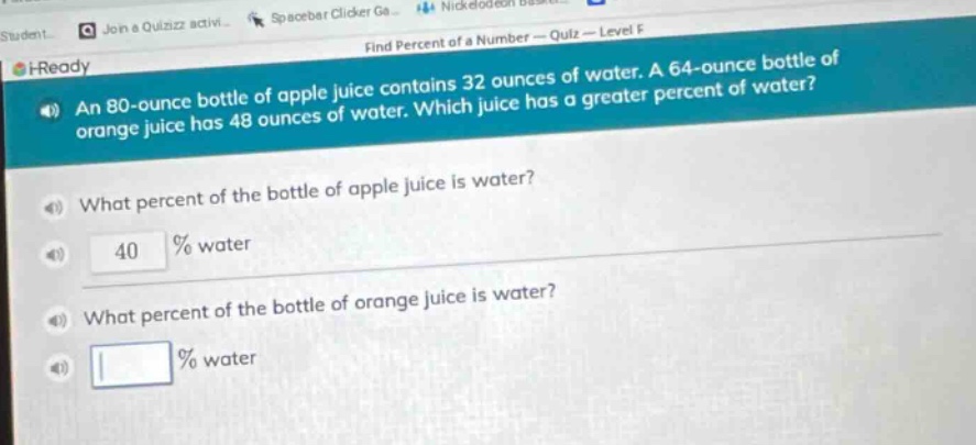 an 80 - ounce bottle of apple juice contains 32 ounces of water. a 64 - ounce bottle of orange juice has 48 ounces of water. which juice has a greater percent of water? what percent of the bottle of apple juice is water? 40 % water what percent of the bottle of orange juice is water? % water