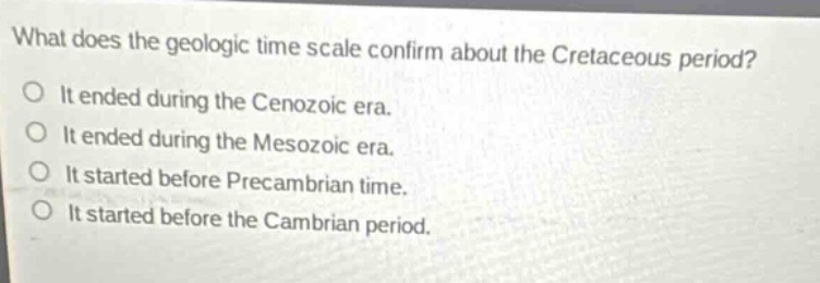 what does the geologic time scale confirm about the cretaceous period? it ended during the cenozoic era. it ended during the mesozoic era. it started before precambrian time. it started before the cambrian period.
