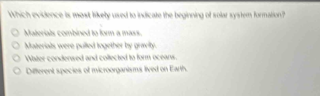 which evidence is most likely used to indicate the beginning of solar system formation? materials combined to form a mass. materials were pulled together by gravity. water condensed and collected to form oceans. different species of microorganisms lived on earth.
