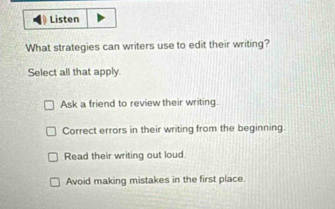 listen what strategies can writers use to edit their writing? select all that apply. ask a friend to review their writing. correct errors in their writing from the beginning. read their writing out loud. avoid making mistakes in the first place.