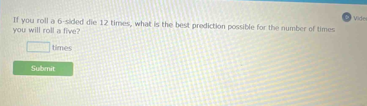 if you roll a 6 - sided die 12 times, what is the best prediction possible for the number of times you will roll a five? times