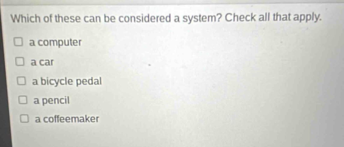 which of these can be considered a system? check all that apply. a computer a car a bicycle pedal a pencil a coffeemaker