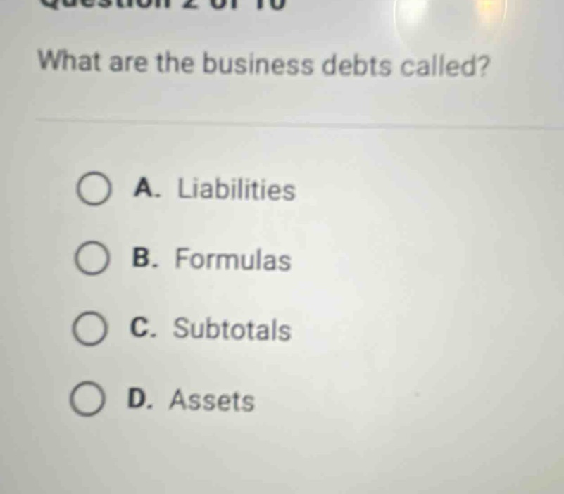 question 2 of 10 what are the business debts called? a. liabilities b. formulas c. subtotals d. assets