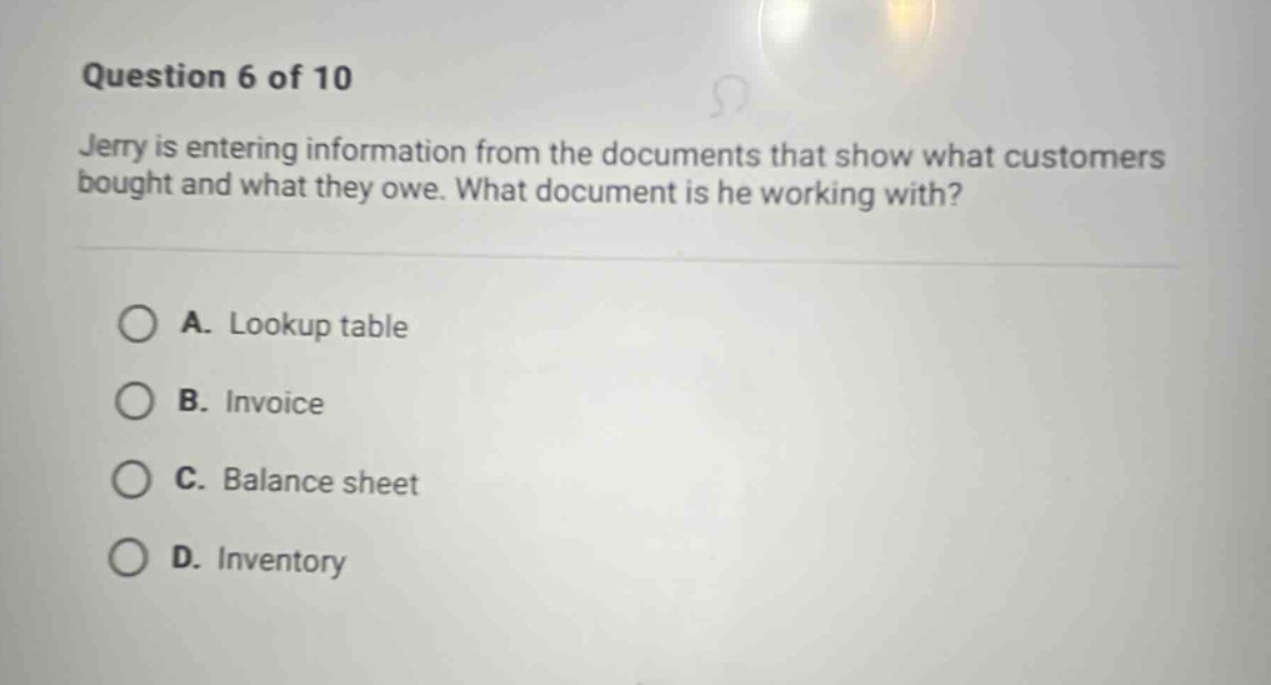question 6 of 10 jerry is entering information from the documents that show what customers bought and what they owe. what document is he working with? a. lookup table b. invoice c. balance sheet d. inventory