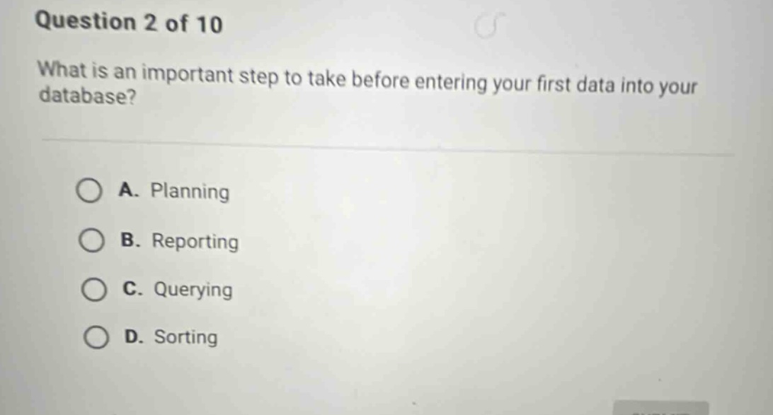 question 2 of 10 what is an important step to take before entering your first data into your database? a. planning b. reporting c. querying d. sorting