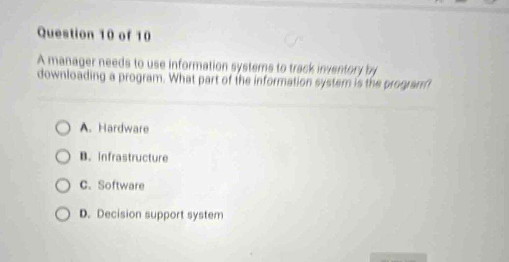 question 10 of 10 a manager needs to use information systems to track inventory by downloading a program. what part of the information system is the program? a. hardware b. infrastructure c. software d. decision support system