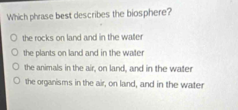 which phrase best describes the biosphere? the rocks on land and in the water the plants on land and in the water the animals in the air, on land, and in the water the organisms in the air, on land, and in the water