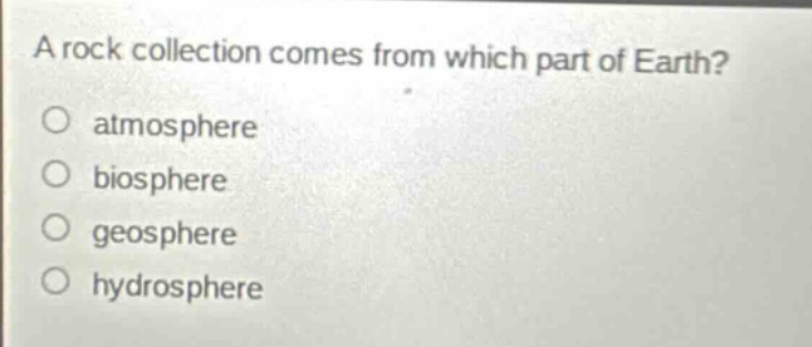 a rock collection comes from which part of earth?\no atmosphere\no biosphere\no geosphere\no hydrosphere