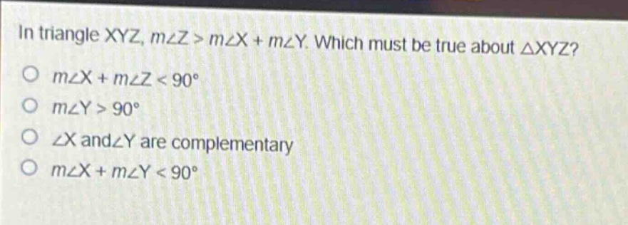 in triangle xyz, m∠z > m∠x + m∠y. which must be true about △xyz?\no m∠x + m∠z < 90°\no m∠y > 90°\no ∠x and∠y are complementary\no m∠x + m∠y < 90°