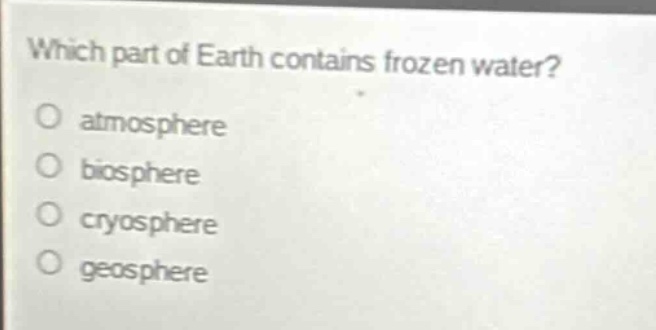 which part of earth contains frozen water?\no atmosphere\no biosphere\no cryosphere\no geosphere