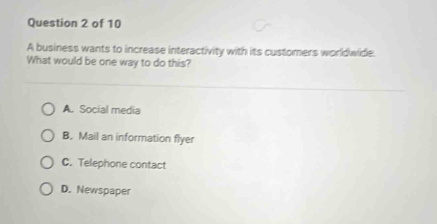 question 2 of 10 a business wants to increase interactivity with its customers worldwide. what would be one way to do this? a. social media b. mail an information flyer c. telephone contact d. newspaper