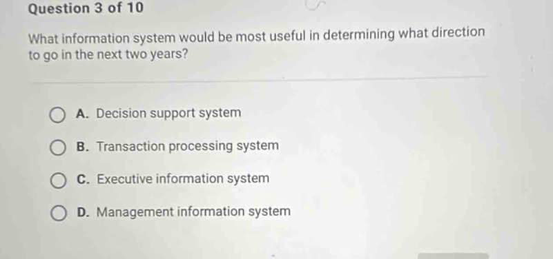 question 3 of 10 what information system would be most useful in determining what direction to go in the next two years? a. decision support system b. transaction processing system c. executive information system d. management information system