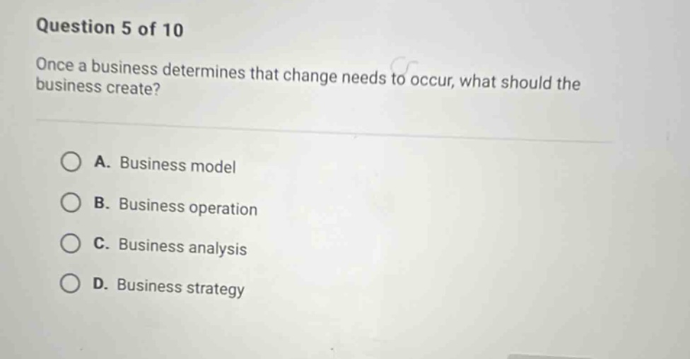question 5 of 10 once a business determines that change needs to occur, what should the business create? a. business model b. business operation c. business analysis d. business strategy