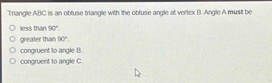 triangle abc is an obtuse triangle with the obtuse angle at vertex b. angle a must be less than 90°. greater than 90°. congruent to angle b. congruent to angle c.