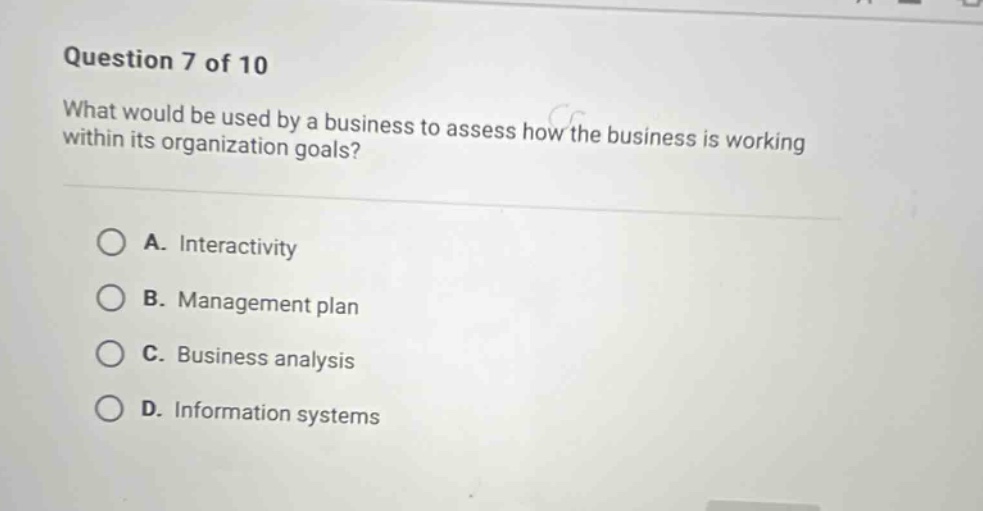 question 7 of 10 what would be used by a business to assess how the business is working within its organization goals? a. interactivity b. management plan c. business analysis d. information systems