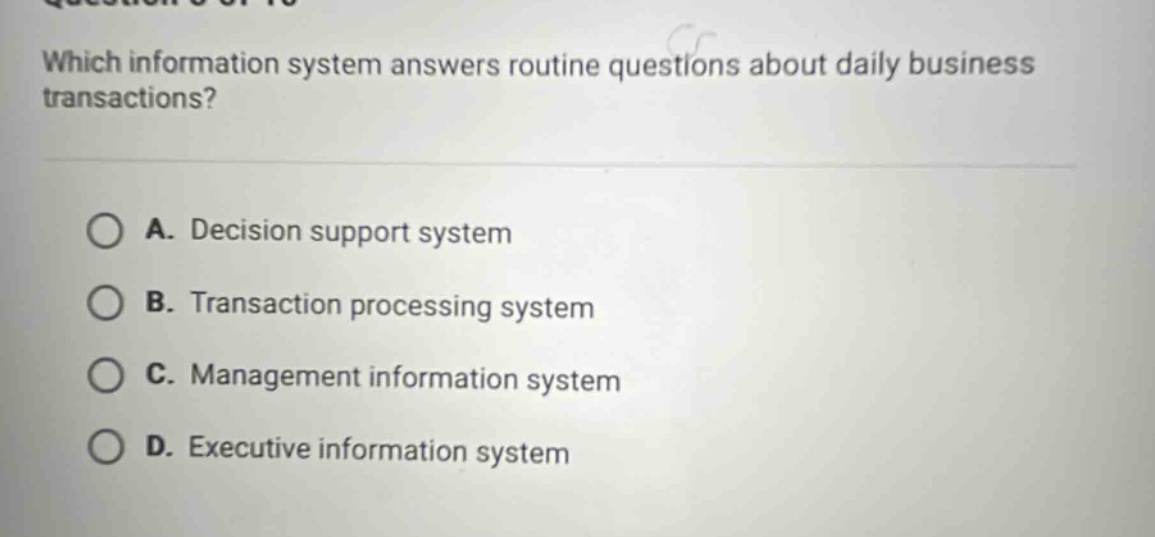 which information system answers routine questions about daily business transactions? a. decision support system b. transaction processing system c. management information system d. executive information system