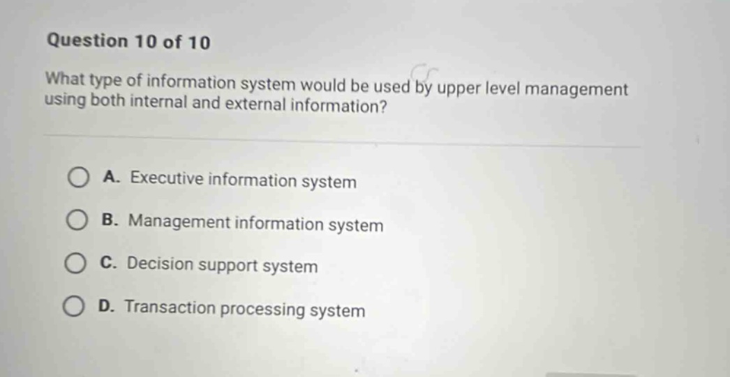 question 10 of 10 what type of information system would be used by upper level management using both internal and external information? a. executive information system b. management information system c. decision support system d. transaction processing system
