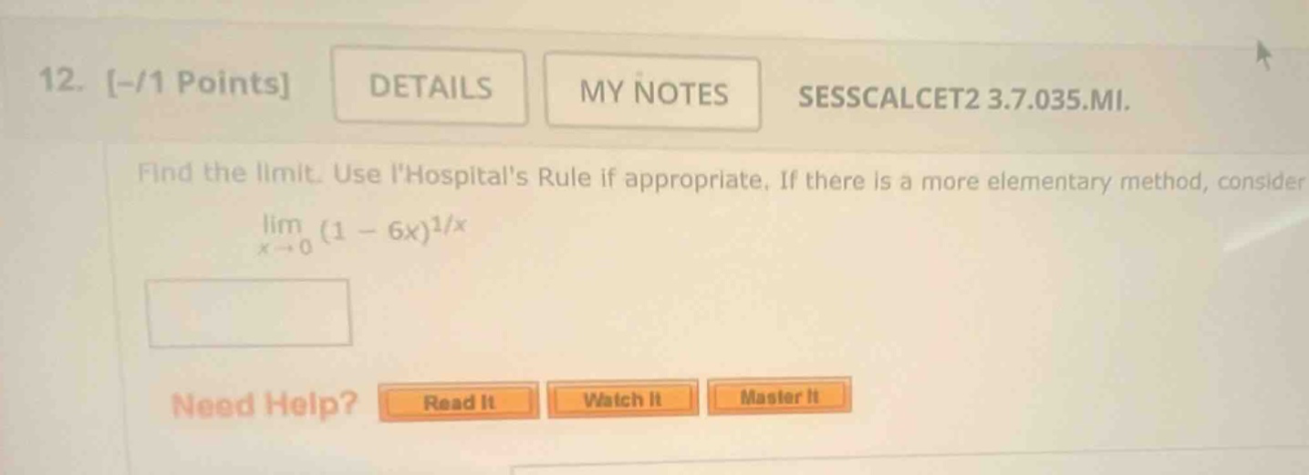 12. -/1 points details my notes sesscalcet2 3.7.035.mi. find the limit. use lhospitals rule if appropriate. if there is a more elementary method, consider lim (1 - 6x)^(1/x) x→0