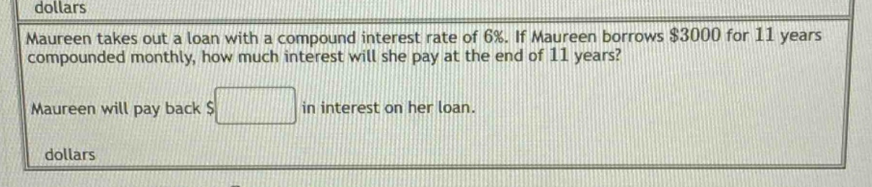 maureen takes out a loan with a compound interest rate of 6%. if maureen borrows $3000 for 11 years compounded monthly, how much interest will she pay at the end of 11 years? maureen will pay back $ in interest on her loan.
