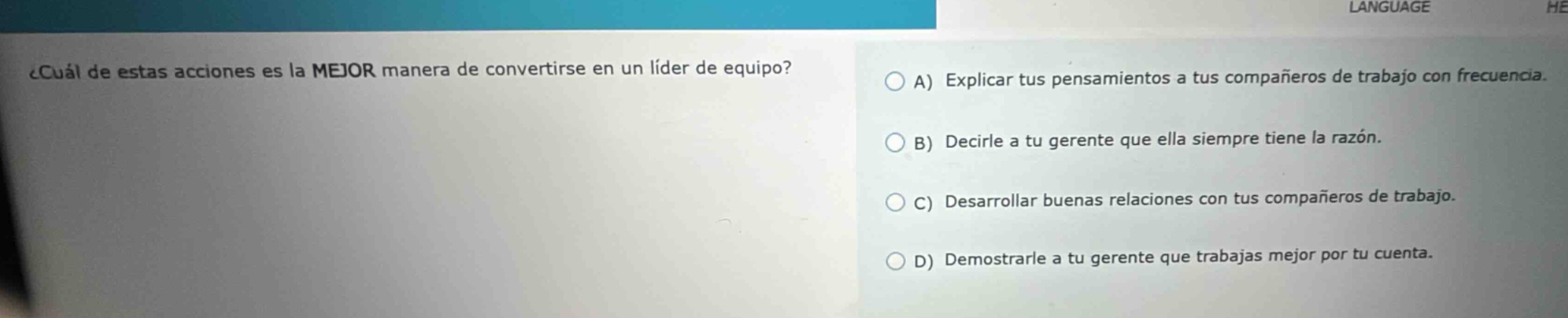 ¿cuál de estas acciones es la mejor manera de convertirse en un líder de equipo? a) explicar tus pensamientos a tus compañeros de trabajo con frecuencia. b) decirle a tu gerente que ella siempre tiene la razón. c) desarrollar buenas relaciones con tus compañeros de trabajo. d) demostrarle a tu gerente que trabajas mejor por tu cuenta.