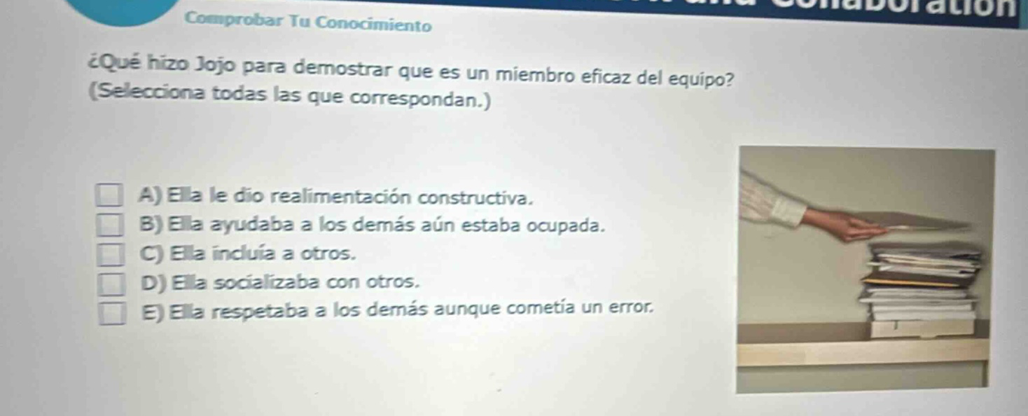 ¿qué hizo jojo para demostrar que es un miembro eficaz del equipo? (selecciona todas las que correspondan.) a) ella le dio retroalimentación constructiva. b) ella ayudaba a los demás aún estaba ocupada. c) ella incluía a otros. d) ella socializaba con otros. e) ella respetaba a los demás aunque cometía un error.