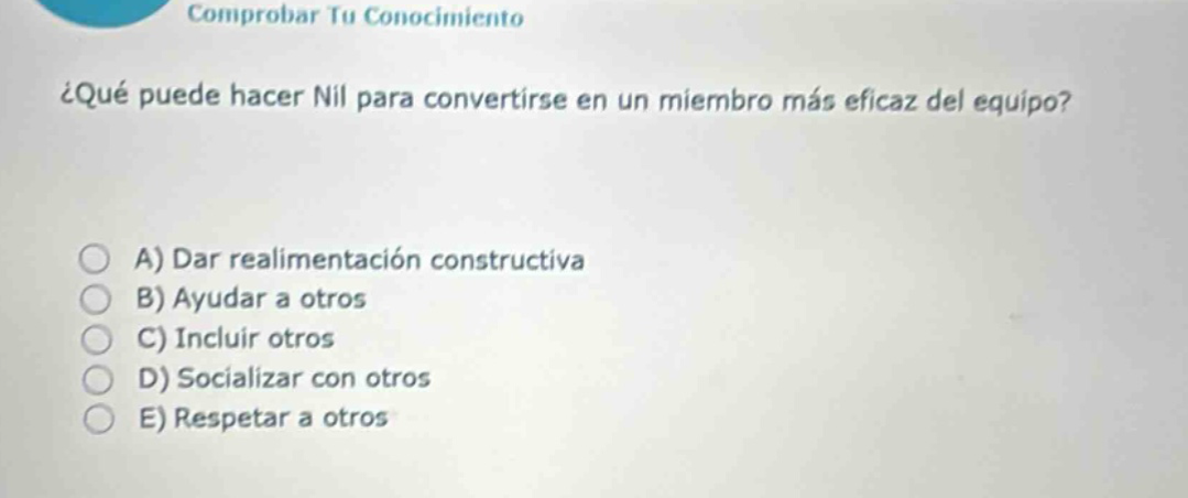 comprobar tu conocimiento ¿qué puede hacer nil para convertirse en un miembro más eficaz del equipo? a) dar realimentación constructiva b) ayudar a otros c) incluir otros d) socializar con otros e) respetar a otros
