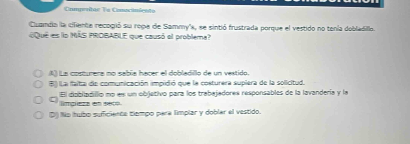 cuando la cliente recogió su ropa de sammys, se sintió frustrada porque el vestido no tenía dobladillo. ¿qué es lo más probable que causó el problema? a) la costurera no sabía hacer el dobladillo de un vestido. b) la falta de comunicación impidió que la costurera supiera de la solicitud. c) el dobladillo no es un objetivo para los trabajadores responsables de la lavandería y la limpieza en seco. d) no hubo suficiente tiempo para limpiar y doblar el vestido.