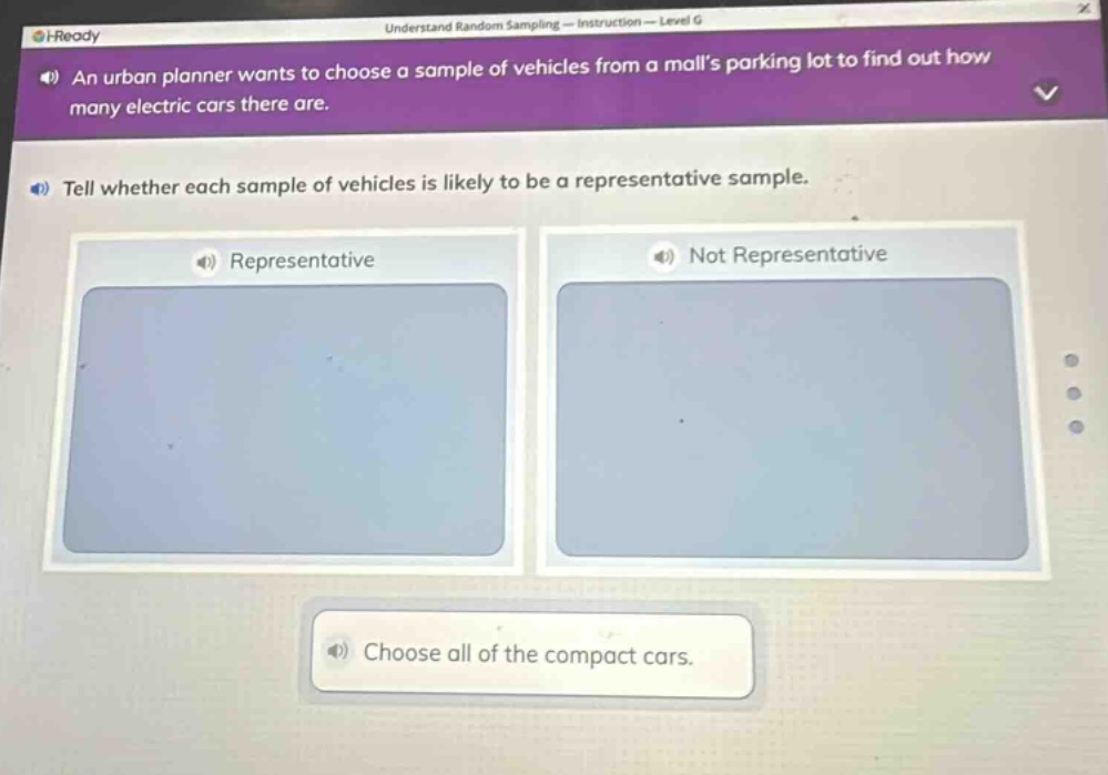 an urban planner wants to choose a sample of vehicles from a malls parking lot to find out how many electric cars there are. tell whether each sample of vehicles is likely to be a representative sample. representative not representative choose all of the compact cars.