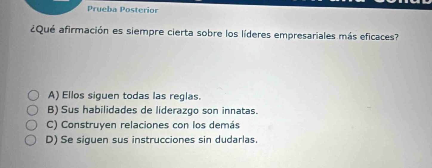 ¿qué afirmación es siempre cierta sobre los líderes empresariales más eficaces? a) ellos siguen todas las reglas. b) sus habilidades de liderazgo son innatas. c) construyen relaciones con los demás d) se siguen sus instrucciones sin dudarlas.