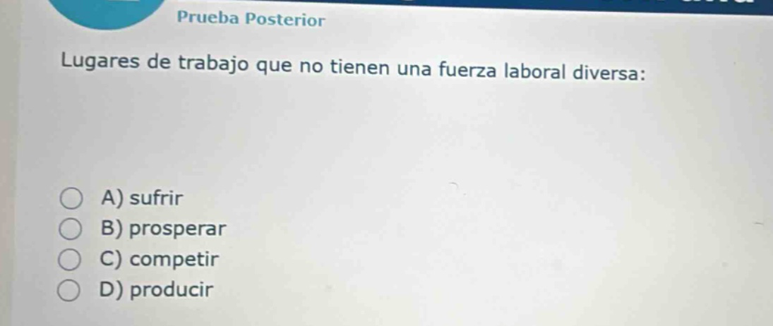 prueba posterior lugares de trabajo que no tienen una fuerza laboral diversa: a) sufrir b) prosperar c) competir d) producir