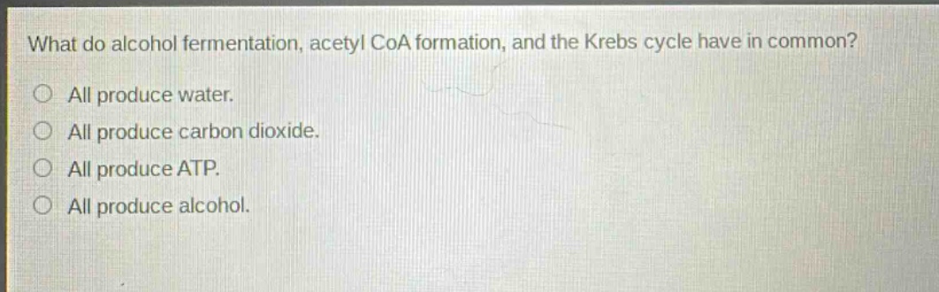 what do alcohol fermentation, acetyl coa formation, and the krebs cycle have in common? all produce water. all produce carbon dioxide. all produce atp. all produce alcohol.
