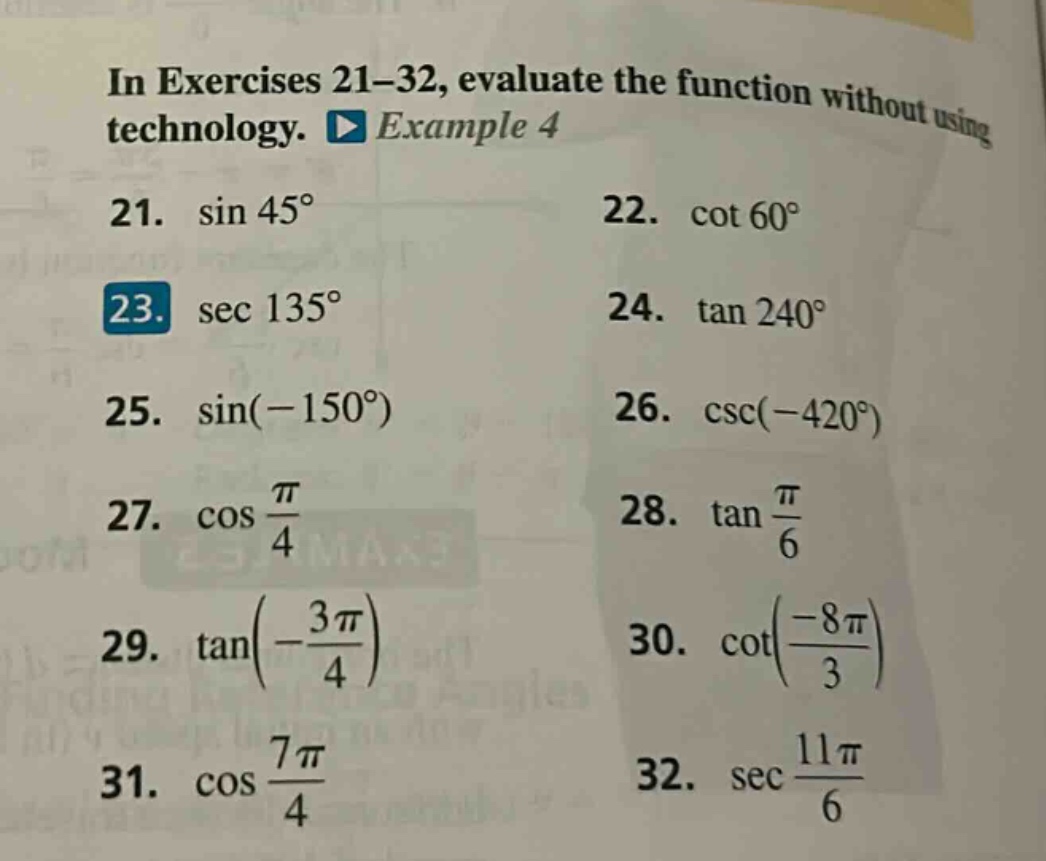 in exercises 21 - 32, evaluate the function without using technology. example 4 21. sin 45° 22. cot 60° 23. sec 135° 24. tan 240° 25. sin(-150°) 26. csc(-420°) 27. cos(π/4) 28. tan(π/6) 29. tan(-3π/4) 30. cot(-8π/3) 31. cos(7π/4) 32. sec(11π/6)