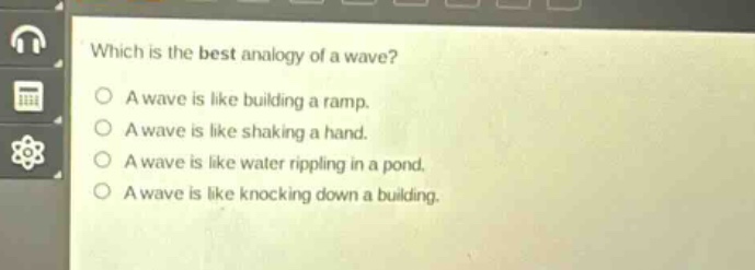 which is the best analogy of a wave? a wave is like building a ramp. a wave is like shaking a hand. a wave is like water rippling in a pond. a wave is like knocking down a building.