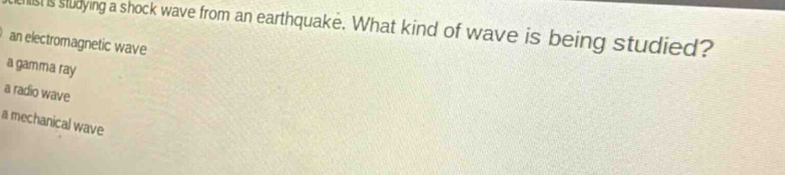 a scientist is studying a shock wave from an earthquake. what kind of wave is being studied? an electromagnetic wave a gamma ray a radio wave a mechanical wave