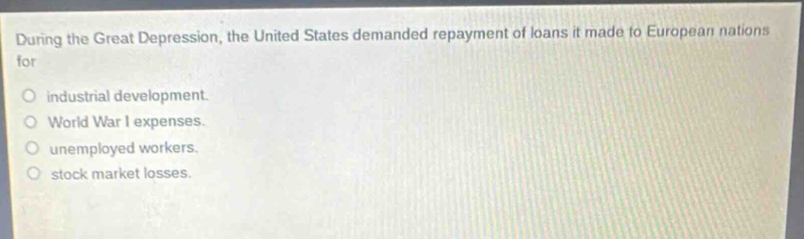 during the great depression, the united states demanded repayment of loans it made to european nations for industrial development. world war i expenses. unemployed workers. stock market losses.