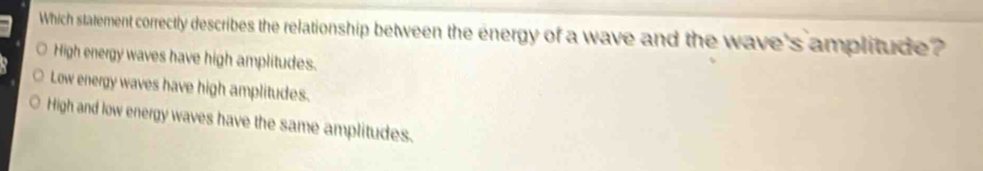 which statement correctly describes the relationship between the energy of a wave and the waves amplitude? high energy waves have high amplitudes. low energy waves have high amplitudes. high and low energy waves have the same amplitudes.