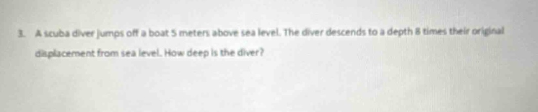 3. a scuba diver jumps off a boat 5 meters above sea level. the diver descends to a depth 8 times their original displacement from sea level. how deep is the diver?