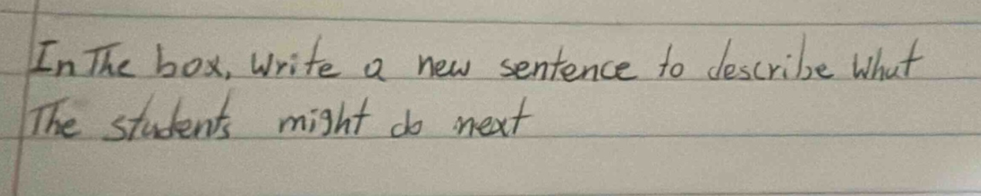 in the box, write a new sentence to describe what the students might do next