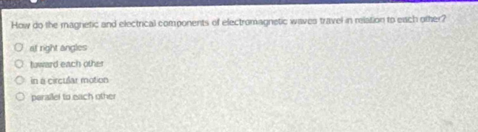how do the magnetic and electrical components of electromagnetic waves travel in relation to each other? at right angles toward each other in a circular motion parallel to each other
