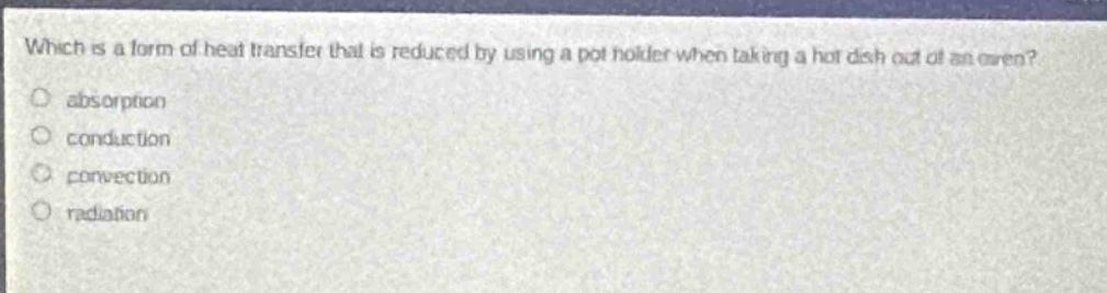 which is a form of heat transfer that is reduced by using a pot holder when taking a hot dish out of an oven? absorption conduction convection radiation
