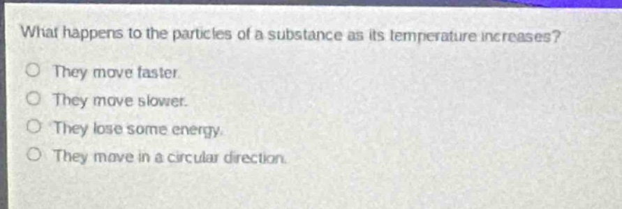 what happens to the particles of a substance as its temperature increases? they move faster. they move slower. they lose some energy. they move in a circular direction.