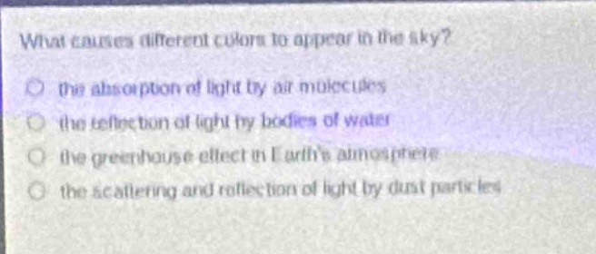 what causes different colors to appear in the sky? the absorption of light by air molecules the reflection of light by bodies of water the greenhouse effect in earths atmosphere the scattering and reflection of light by dust particles