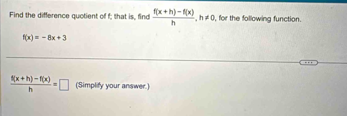 find the difference quotient of f; that is, find (f(x + h) - f(x))/h, h ≠ 0, for the following function. f(x)= - 8x + 3 (f(x + h) - f(x))/h = (simplify your answer.)