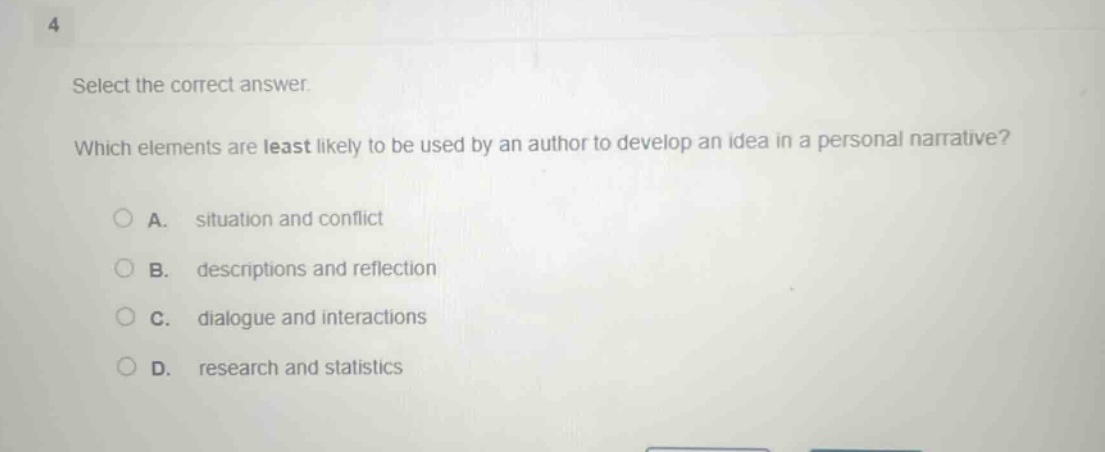 select the correct answer. which elements are least likely to be used by an author to develop an idea in a personal narrative? a. situation and conflict b. descriptions and reflection c. dialogue and interactions d. research and statistics