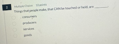 2 multiple choice 10 points things that people make, that can be touched or held, are_______. consumers producers services goods