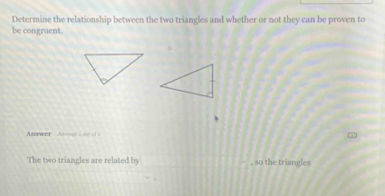 determine the relationship between the two triangles and whether or not they can be proven to be congruent. answer attempt 1 out of 2 the two triangles are related by , so the triangles