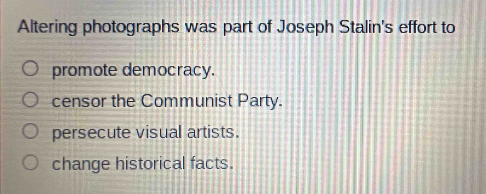 altering photographs was part of joseph stalins effort to\npromote democracy.\ncensor the communist party.\npersecute visual artists.\nchange historical facts.