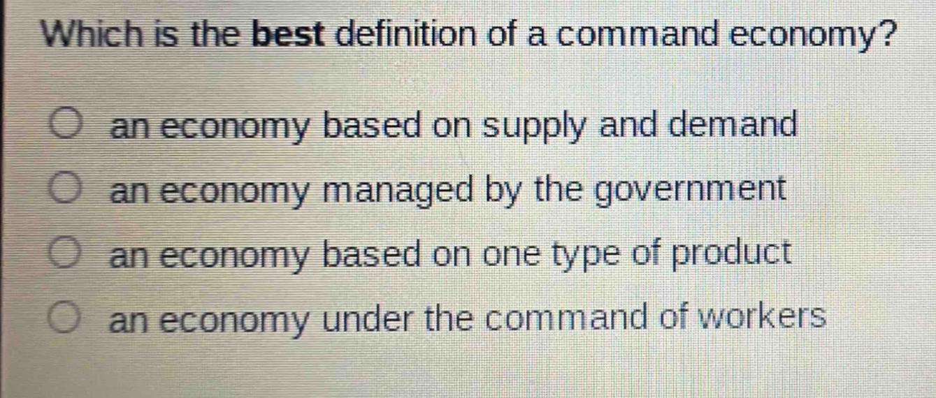 which is the best definition of a command economy? an economy based on supply and demand an economy managed by the government an economy based on one type of product an economy under the command of workers